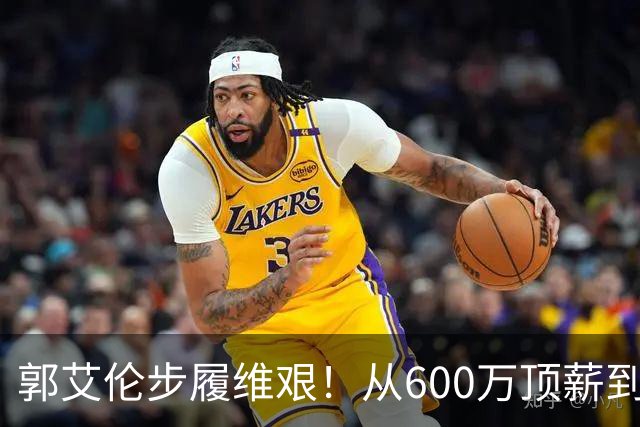 郭艾伦步履维艰！从600万顶薪到200万底薪，职业生涯面临重大抉择